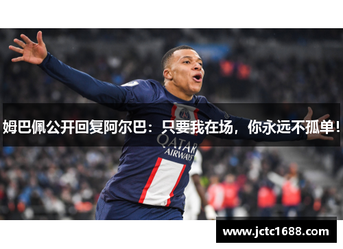 姆巴佩公开回复阿尔巴：只要我在场，你永远不孤单！