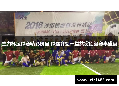 喜力杯足球赛精彩纷呈 球迷齐聚一堂共赏顶级赛事盛宴