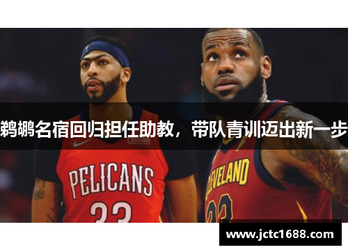 鹈鹕名宿回归担任助教，带队青训迈出新一步