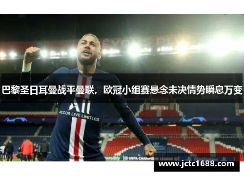 巴黎圣日耳曼战平曼联，欧冠小组赛悬念未决情势瞬息万变