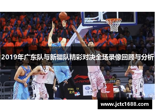2019年广东队与新疆队精彩对决全场录像回顾与分析