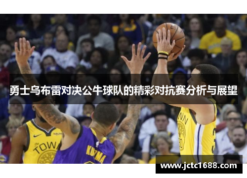 勇士乌布雷对决公牛球队的精彩对抗赛分析与展望